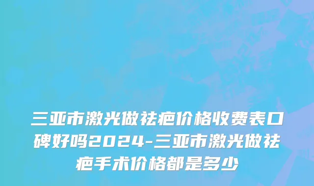 三亚市激光做祛疤价格收费表口碑好吗2024-三亚市激光做祛疤手术价格都是多少