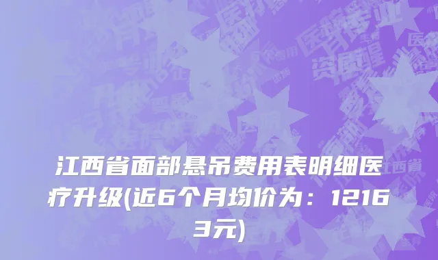 江西省面部悬吊费用表明细医疗升级(近6个月均价为：12163元)