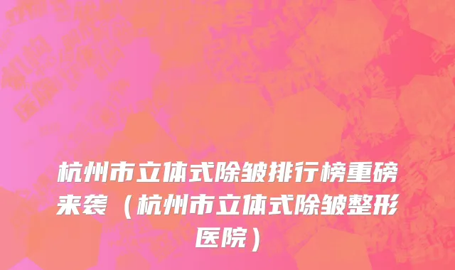 杭州市立体式除皱排行榜重磅来袭（杭州市立体式除皱整形医院）