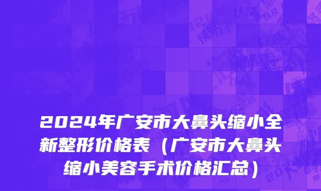 2024年广安市大鼻头缩小全新整形价格表（广安市大鼻头缩小美容手术价格汇总）