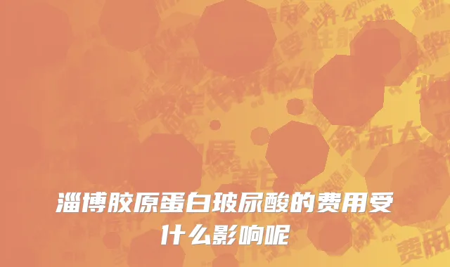 淄博胶原蛋白玻尿酸的费用受什么影响呢
