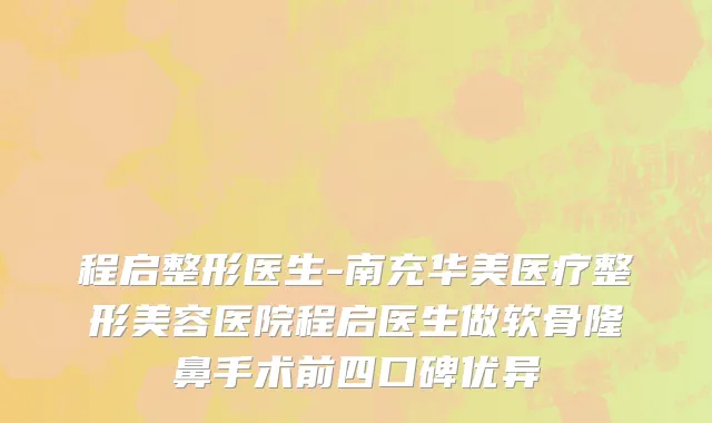 程启整形医生-南充华美医疗整形美容医院程启医生做软骨隆鼻手术前四口碑优异