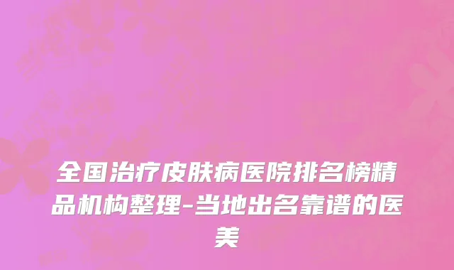 全国治疗皮肤病医院排名榜精品机构整理-当地出名靠谱的医美