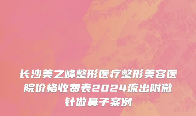 长沙美之峰整形医疗整形美容医院价格收费表2024流出附微针做鼻子案例