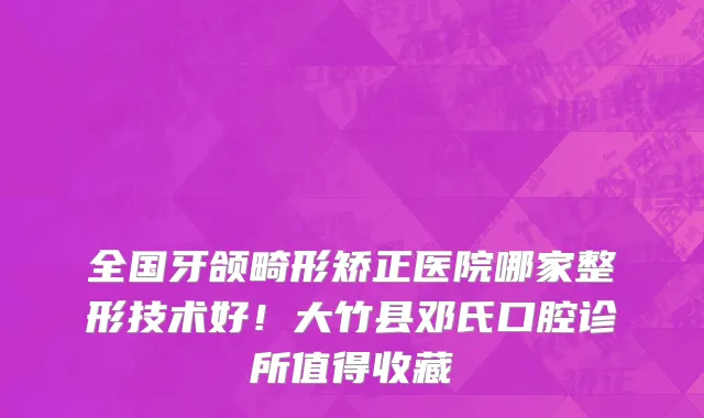 全国牙颌畸形矫正医院哪家整形技术好!大竹县邓氏口腔诊所值得收藏