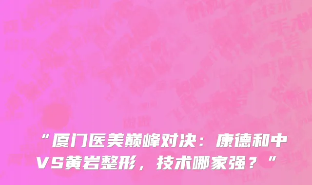 “厦门医美巅峰对决:康德和中VS黄岩整形,技术哪家强?”