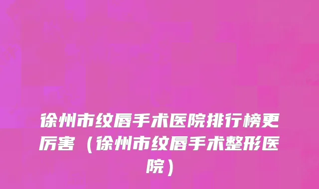 徐州市纹唇手术医院排行榜更厉害（徐州市纹唇手术整形医院）