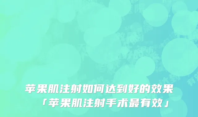 苹果肌注射如何达到好的效果「苹果肌注射手术最有效」