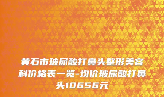 黄石市玻尿酸打鼻头整形美容科价格表一览-均价玻尿酸打鼻头10656元