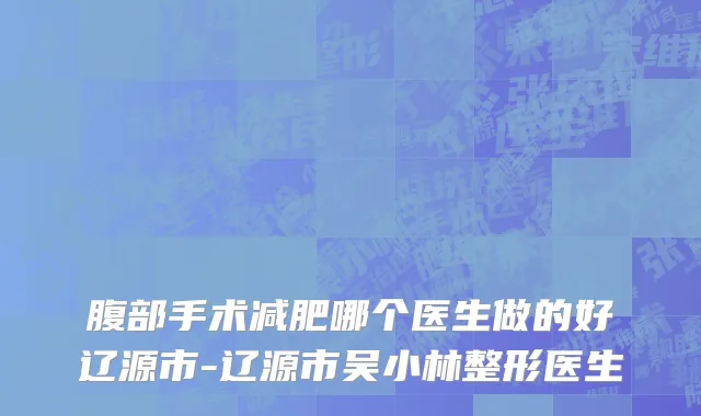 腹部手术减肥哪个医生做的好辽源市-辽源市吴小林整形医生