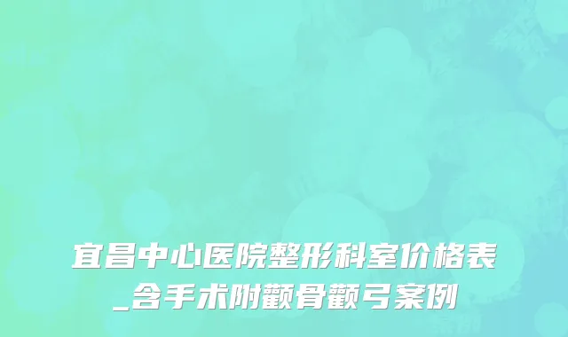 宜昌中心医院整形科室价格表_含手术附颧骨颧弓案例