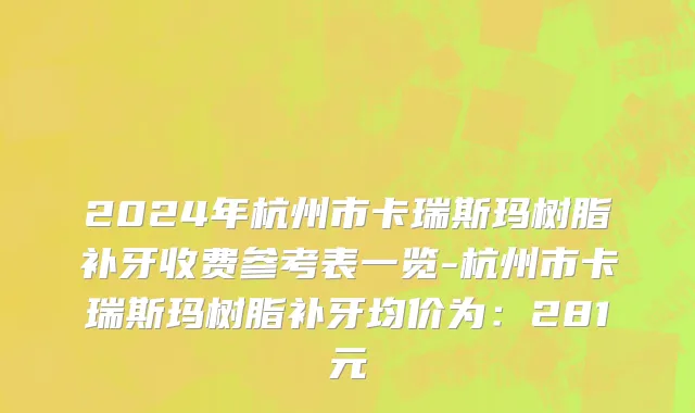 2024年杭州市卡瑞斯玛树脂补牙收费参考表一览-杭州市卡瑞斯玛树脂补牙均价为：281元