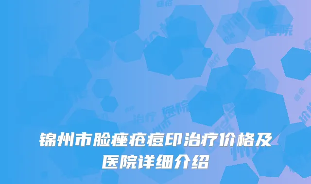 锦州市脸痤疮痘印治疗价格及医院详细介绍