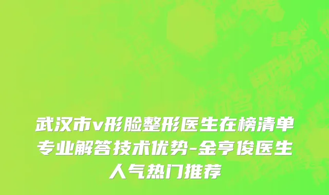 武汉市v形脸整形医生在榜清单专业解答技术优势-金亨俊医生人气热门推荐