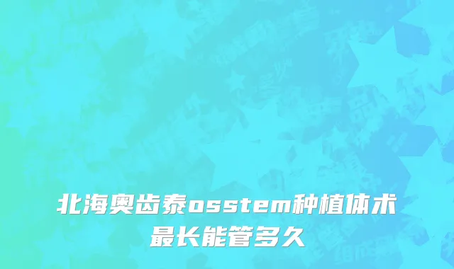 北海奥齿泰osstem种植体术最长能管多久