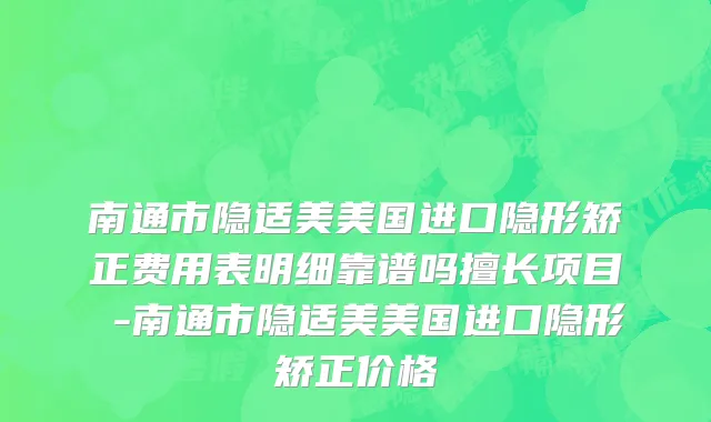 南通市隐适美美国进口隐形矫正费用表明细靠谱吗擅长项目 -南通市隐适美美国进口隐形矫正价格