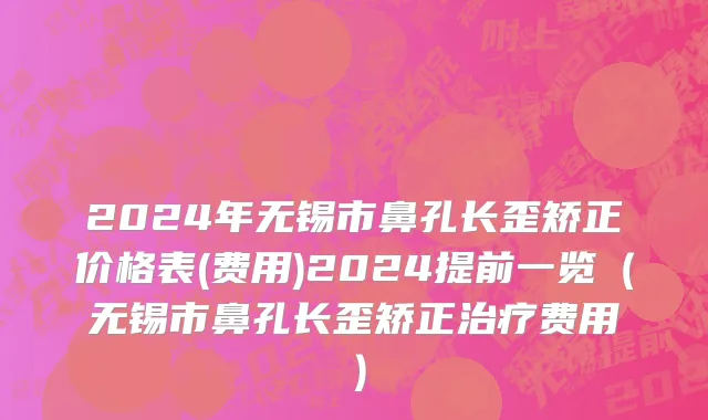 2024年无锡市鼻孔长歪矫正价格表(费用)2024提前一览（无锡市鼻孔长歪矫正治疗费用）
