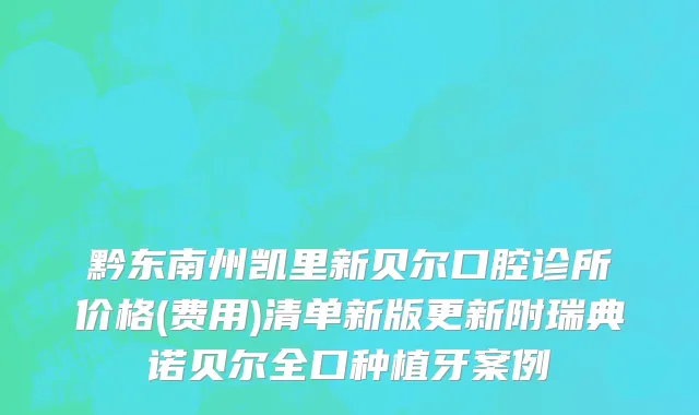 黔东南州凯里新贝尔口腔诊所价格(费用)清单新版更新附瑞典诺贝尔全口种植牙案例