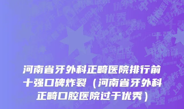 河南省牙外科正畸医院排行前十强口碑炸裂（河南省牙外科正畸口腔医院过于优秀）