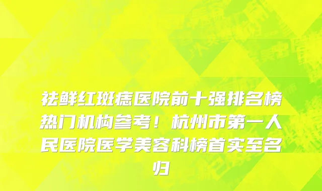 祛鲜红斑痣医院前十强排名榜热门机构参考!杭州市第一人民医院医学美容科榜首实至名归