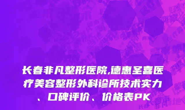 长春非凡整形医院,德惠圣喜医疗美容整形外科诊所技术实力、口碑评价、价格表PK