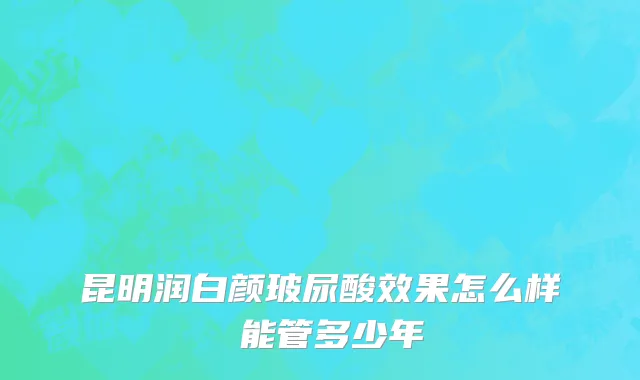 昆明润白颜玻尿酸效果怎么样 能管多少年