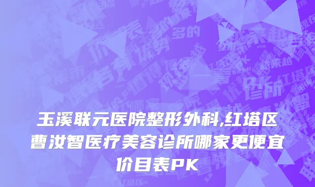 玉溪联元医院整形外科,红塔区曹汝智医疗美容诊所哪家更便宜价目表PK