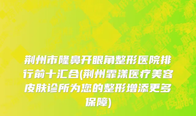 荆州市隆鼻开眼角整形医院排行前十汇合(荆州霏漾医疗美容皮肤诊所为您的整形增添更多保障)