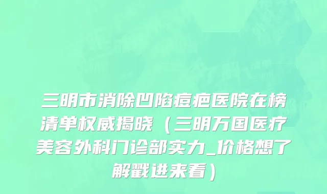 三明市消除凹陷痘疤医院在榜清单权威揭晓（三明万国医疗美容外科门诊部实力_价格想了解戳进来看）