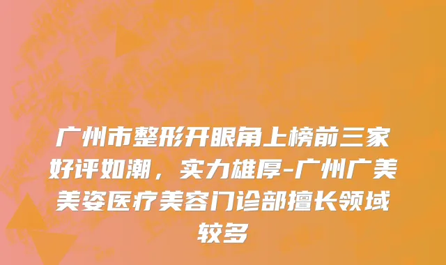 广州市整形开眼角上榜前三家好评如潮，实力雄厚-广州广美美姿医疗美容门诊部擅长领域较多