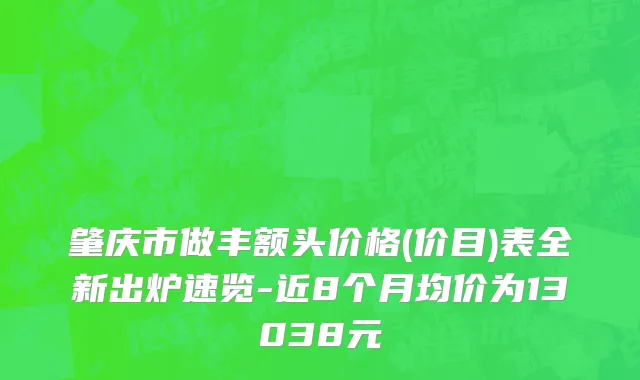 肇庆市做丰额头价格(价目)表全新出炉速览-近8个月均价为13038元