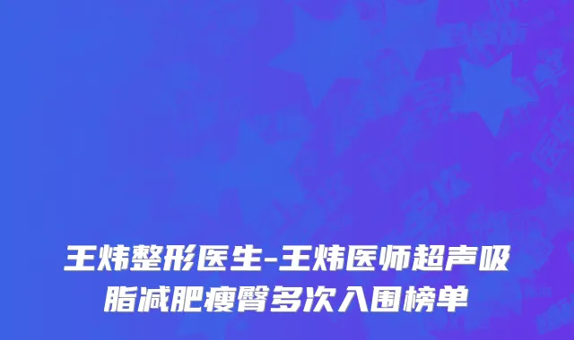 王炜整形医生-王炜医师超声吸脂减肥瘦臀多次入围榜单
