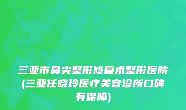 三亚市鼻尖整形修复术整形医院(三亚任晓玲医疗美容诊所口碑有保障)