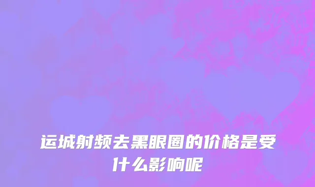 运城射频去黑眼圈的价格是受什么影响呢