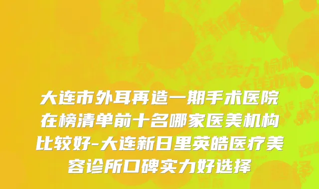大连市外耳再造一期手术医院在榜清单前十名哪家医美机构比较好-大连新日里英皓医疗美容诊所口碑实力好选择
