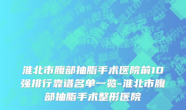 淮北市腹部抽脂手术医院前10强排行靠谱名单一览-淮北市腹部抽脂手术整形医院