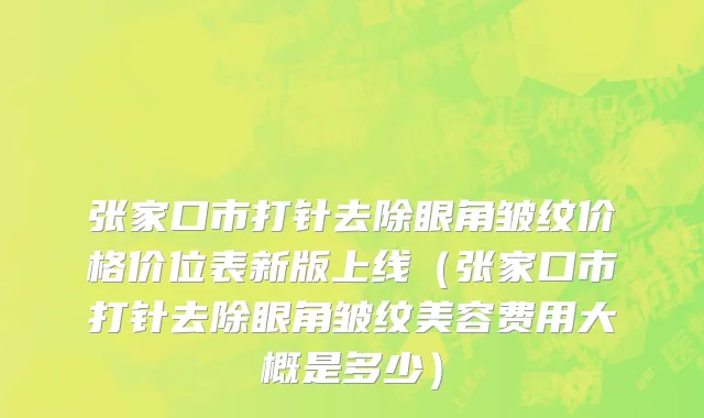 张家口市打针去除眼角皱纹价格价位表新版上线（张家口市打针去除眼角皱纹美容费用大概是多少）