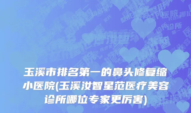 玉溪市排名第一的鼻头修复缩小医院(玉溪汝智星范医疗美容诊所哪位专家更厉害)