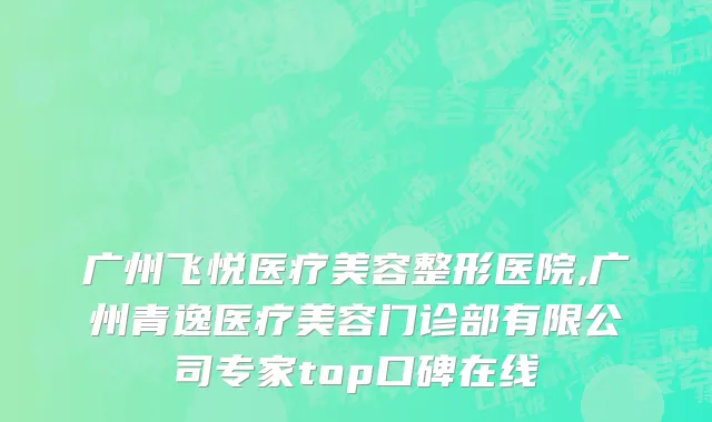 广州飞悦医疗美容整形医院,广州青逸医疗美容门诊部有限公司专家top口碑在线