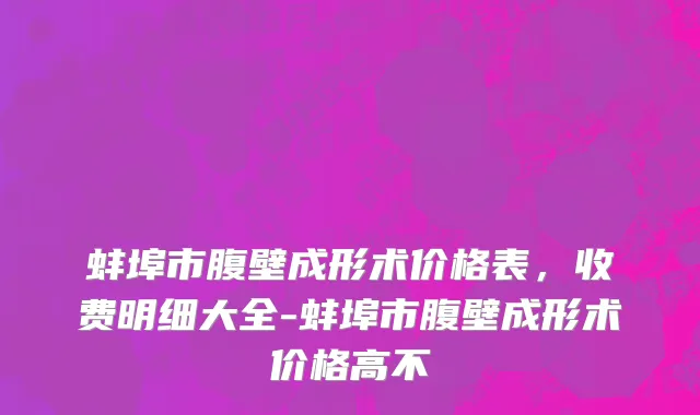 蚌埠市腹壁成形术价格表，收费明细大全-蚌埠市腹壁成形术价格高不
