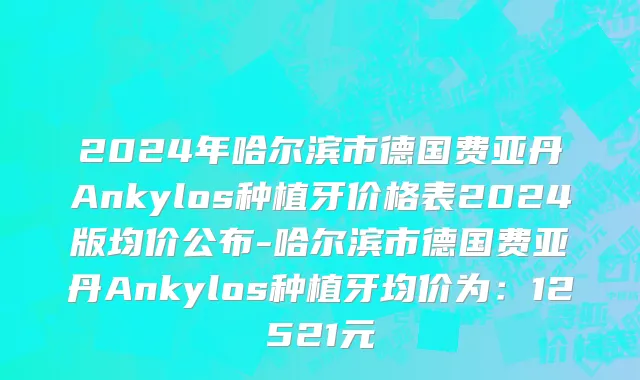 2024年哈尔滨市德国费亚丹Ankylos种植牙价格表2024版均价公布-哈尔滨市德国费亚丹Ankylos种植牙均价为：12521元