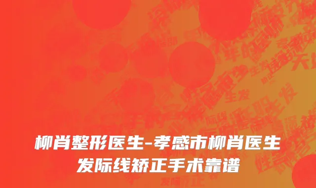 柳肖整形医生-孝感市柳肖医生发际线矫正手术靠谱