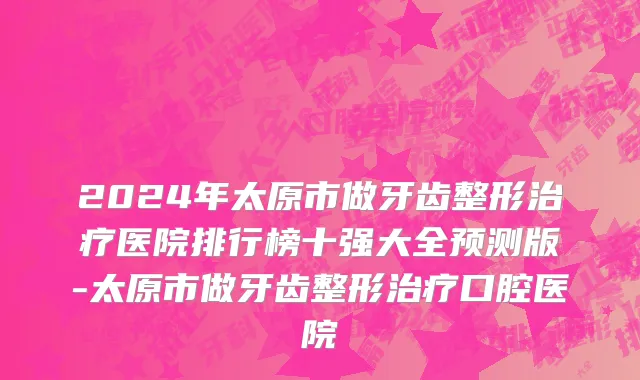2024年太原市做牙齿整形治疗医院排行榜十强大全预测版-太原市做牙齿整形治疗口腔医院