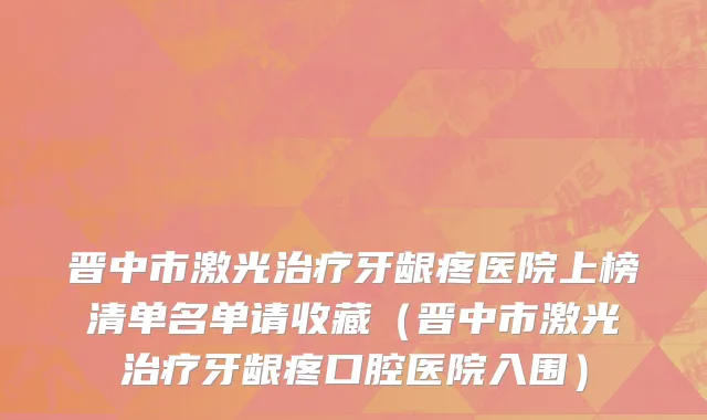 晋中市激光治疗牙龈疼医院上榜清单名单请收藏（晋中市激光治疗牙龈疼口腔医院入围）