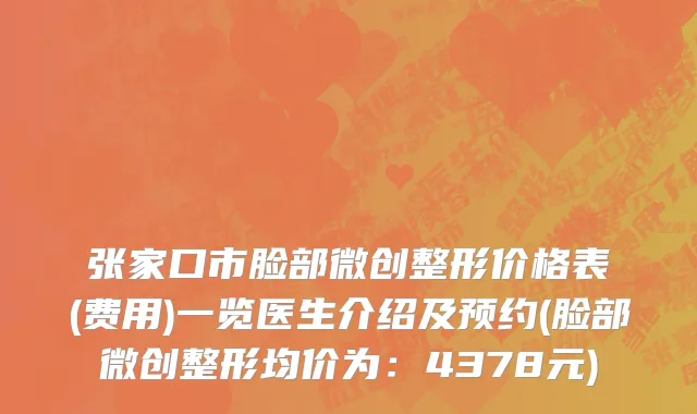 张家口市脸部微创整形价格表(费用)一览医生介绍及预约(脸部微创整形均价为：4378元)