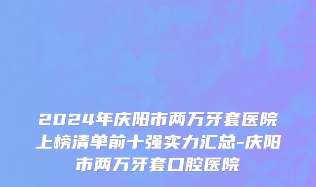 2024年庆阳市两万牙套医院上榜清单前十强实力汇总-庆阳市两万牙套口腔医院