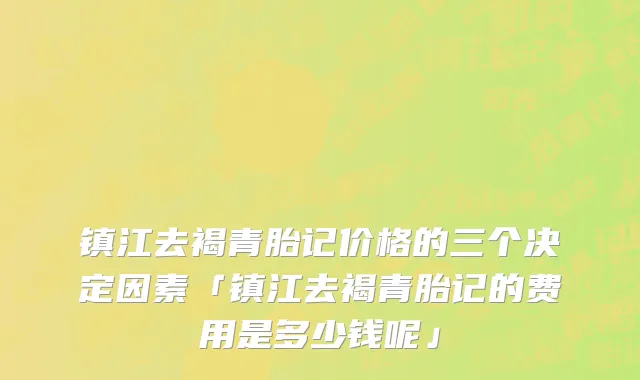 镇江去褐青胎记价格的三个决定因素「镇江去褐青胎记的费用是多少钱呢」