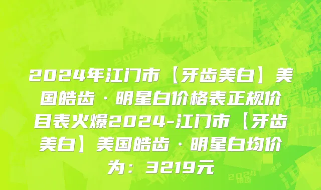 2024年江门市【牙齿美白】美国皓齿·明星白价格表正规价目表火爆2024-江门市【牙齿美白】美国皓齿·明星白均价为：3219元