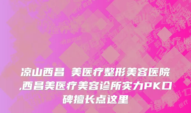 凉山西昌玥美医疗整形美容医院,西昌美医疗美容诊所实力PK口碑擅长点这里