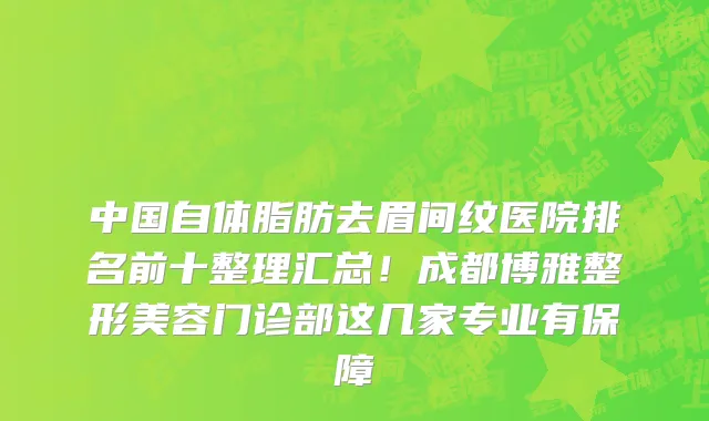 中国自体脂肪去眉间纹医院排名前十整理汇总!成都博雅整形美容门诊部这几家专业有保障
